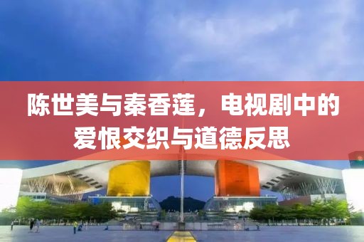 陈世美与秦香莲，电视剧中的爱恨交织与道德反思