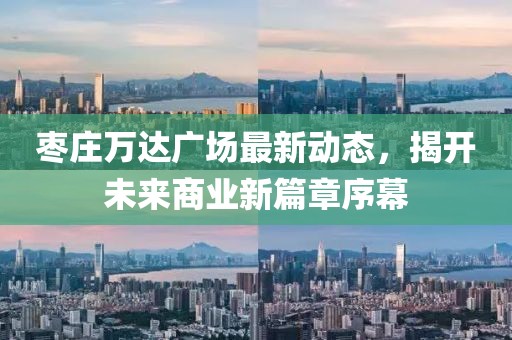 枣庄万达广场最新动态，揭开未来商业新篇章序幕