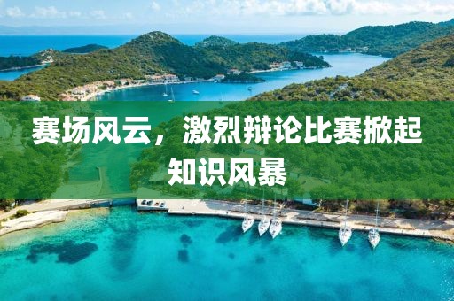 赛场风云，激烈辩论比赛掀起知识风暴