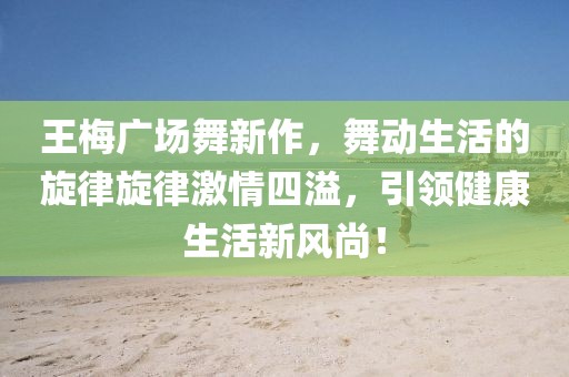 王梅广场舞新作，舞动生活的旋律旋律激情四溢，引领健康生活新风尚！