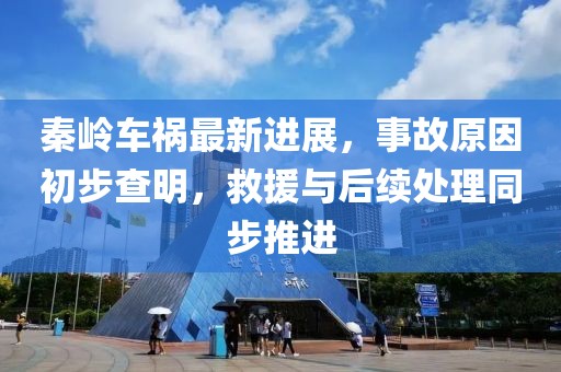 秦岭车祸最新进展，事故原因初步查明，救援与后续处理同步推进