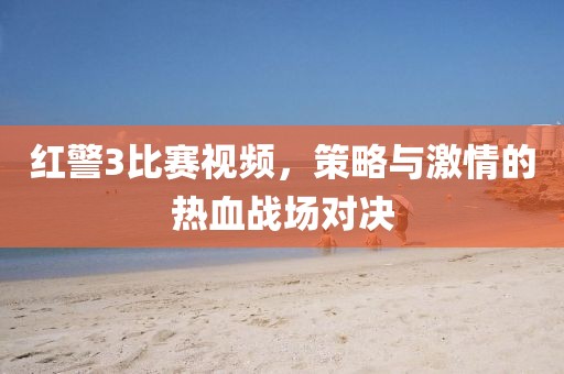 红警3比赛视频，策略与激情的热血战场对决