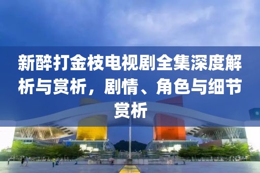 新醉打金枝电视剧全集深度解析与赏析，剧情、角色与细节赏析