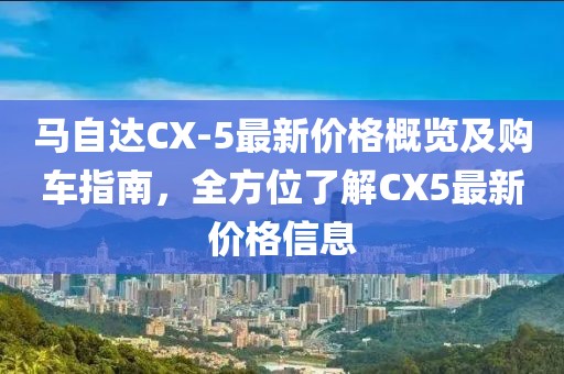 马自达CX-5最新价格概览及购车指南，全方位了解CX5最新价格信息