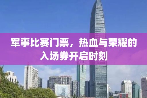 军事比赛门票，热血与荣耀的入场券开启时刻