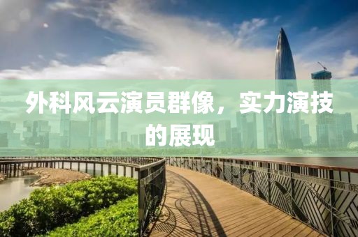 外科风云演员群像，实力演技的展现