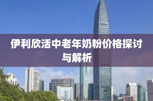 伊利欣活中老年奶粉价格探讨与解析