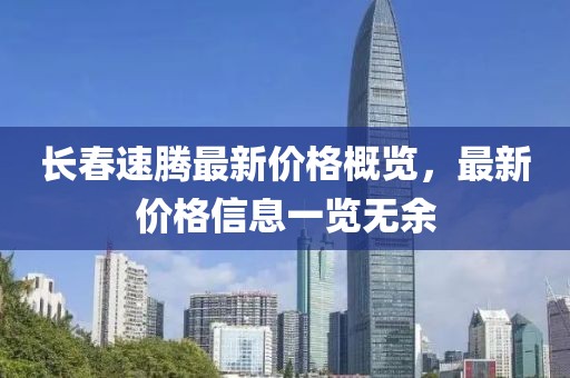 长春速腾最新价格概览，最新价格信息一览无余