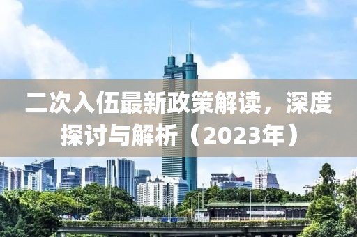 二次入伍最新政策解读，深度探讨与解析（2023年）