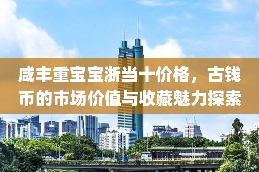 咸丰重宝宝浙当十价格，古钱币的市场价值与收藏魅力探索