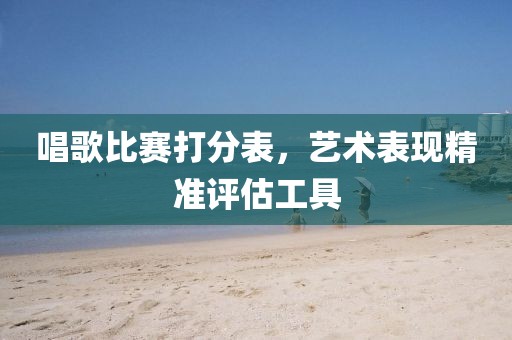 唱歌比赛打分表，艺术表现精准评估工具