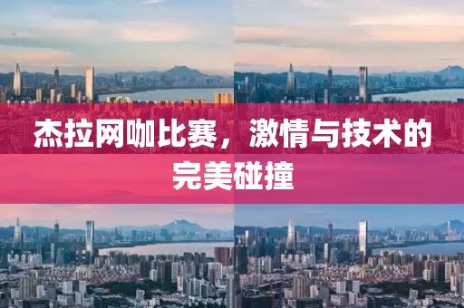 杰拉网咖比赛，激情与技术的完美碰撞