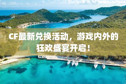 CF最新兑换活动，游戏内外的狂欢盛宴开启！