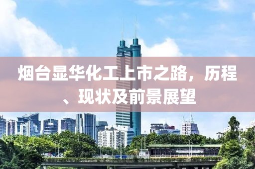 烟台显华化工上市之路，历程、现状及前景展望