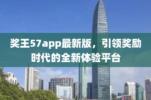 奖王57app最新版，引领奖励时代的全新体验平台