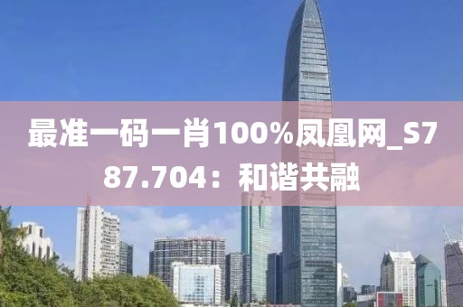 最准一码一肖100%凤凰网_S787.704：和谐共融