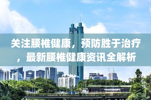 关注腰椎健康，预防胜于治疗，最新腰椎健康资讯全解析