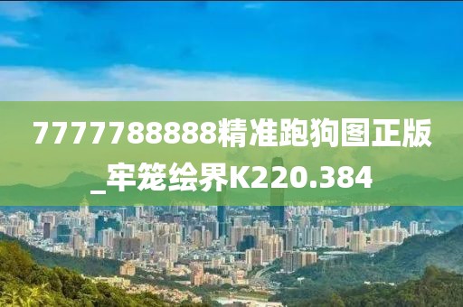 7777788888精准跑狗图正版_牢笼绘界K220.384