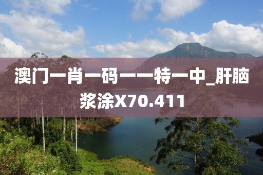 澳门一肖一码一一特一中_肝脑浆涂X70.411