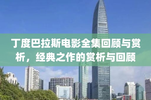 丁度巴拉斯电影全集回顾与赏析，经典之作的赏析与回顾
