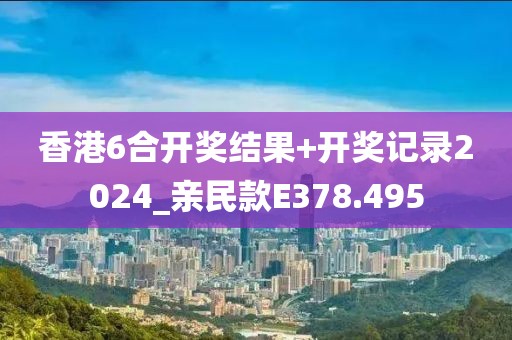 香港6合开奖结果+开奖记录2024_亲民款E378.495