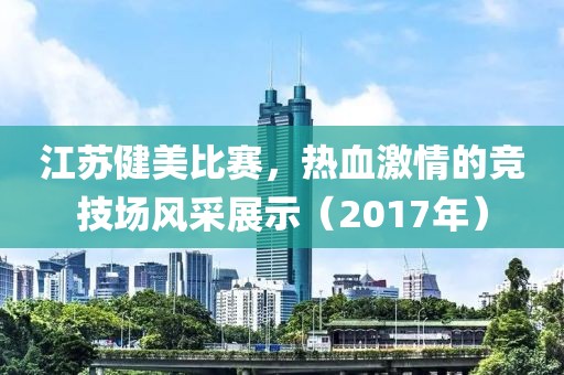 江苏健美比赛，热血激情的竞技场风采展示（2017年）