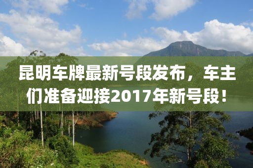 昆明车牌最新号段发布，车主们准备迎接2017年新号段！