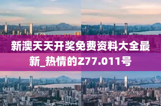 新澳天天开奖免费资料大全最新_热情的Z77.011号