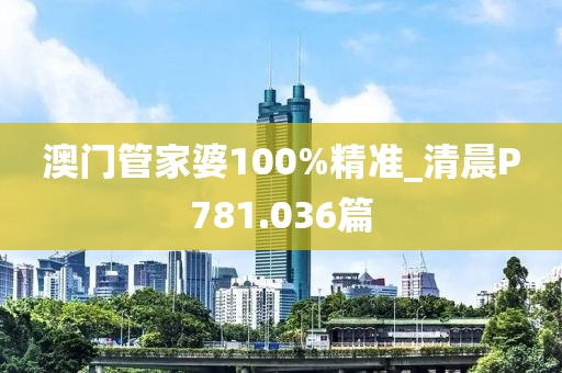 澳门管家婆100%精准_清晨P781.036篇