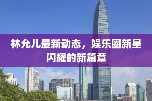 林允儿最新动态，娱乐圈新星闪耀的新篇章