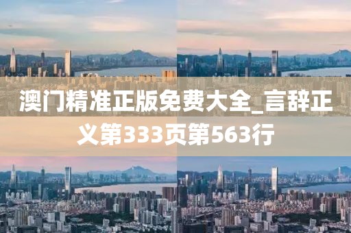 澳门精准正版免费大全_言辞正义第333页第563行