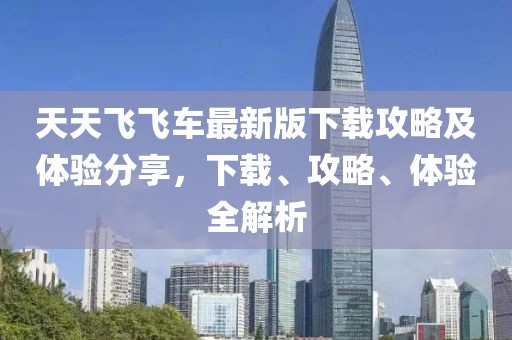 天天飞飞车最新版下载攻略及体验分享，下载、攻略、体验全解析