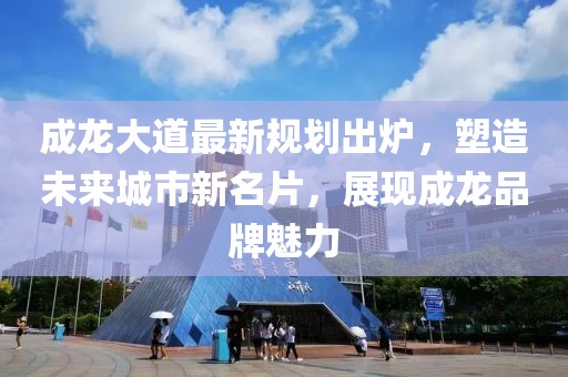 成龙大道最新规划出炉，塑造未来城市新名片，展现成龙品牌魅力