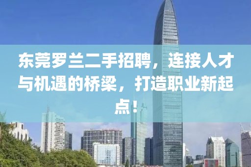 东莞罗兰二手招聘，连接人才与机遇的桥梁，打造职业新起点！