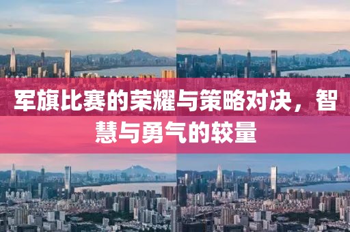 军旗比赛的荣耀与策略对决，智慧与勇气的较量