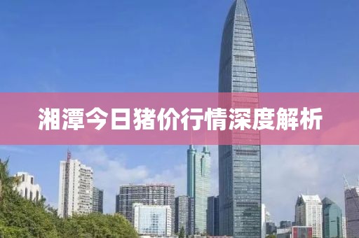 湘潭今日猪价行情深度解析