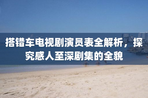 搭错车电视剧演员表全解析，探究感人至深剧集的全貌