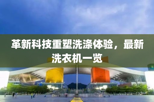 革新科技重塑洗涤体验，最新洗衣机一览