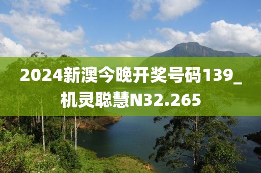 2024新澳今晚开奖号码139_机灵聪慧N32.265