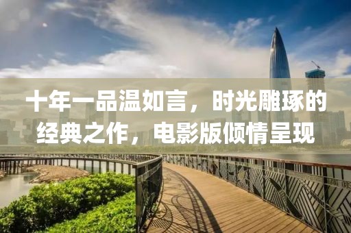 十年一品温如言，时光雕琢的经典之作，电影版倾情呈现