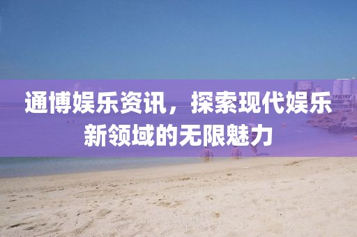 通博娱乐资讯，探索现代娱乐新领域的无限魅力