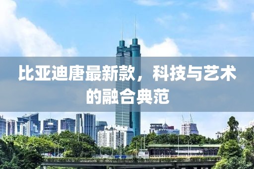 比亚迪唐最新款，科技与艺术的融合典范