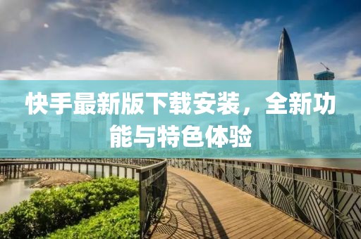 快手最新版下载安装，全新功能与特色体验