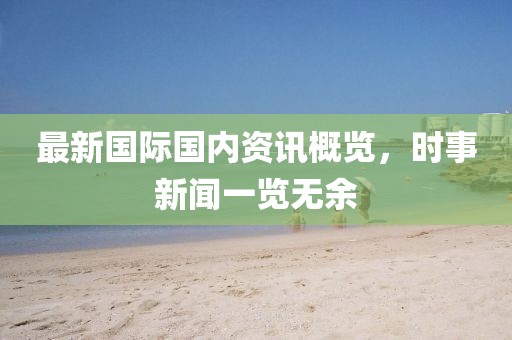 最新国际国内资讯概览，时事新闻一览无余