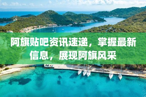 阿旗贴吧资讯速递，掌握最新信息，展现阿旗风采