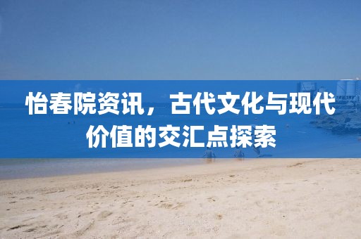 怡春院资讯，古代文化与现代价值的交汇点探索