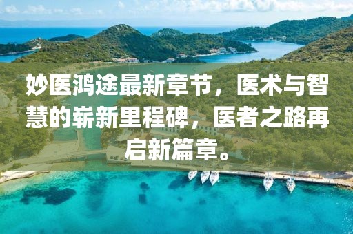 妙医鸿途最新章节，医术与智慧的崭新里程碑，医者之路再启新篇章。
