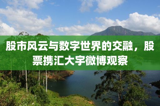 股市风云与数字世界的交融，股票携汇大宇微博观察