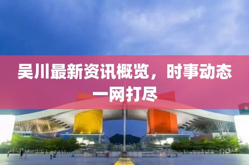 吴川最新资讯概览，时事动态一网打尽