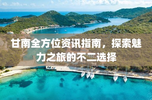 甘南全方位资讯指南，探索魅力之旅的不二选择
